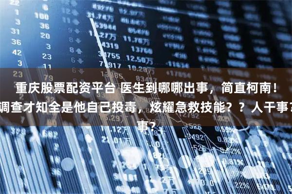 重庆股票配资平台 医生到哪哪出事，简直柯南！调查才知全是他自己投毒，炫耀急救技能？？人干事？