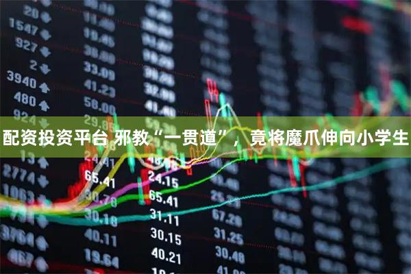 配资投资平台 邪教“一贯道”，竟将魔爪伸向小学生