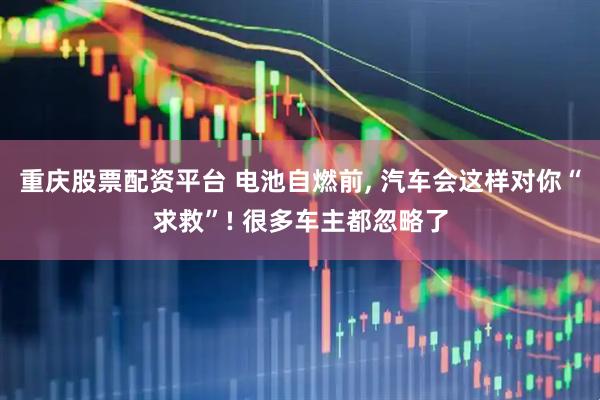 重庆股票配资平台 电池自燃前, 汽车会这样对你“求救”! 很多车主都忽略了