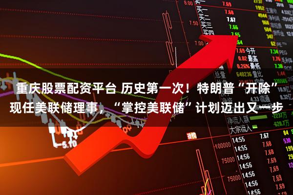重庆股票配资平台 历史第一次！特朗普“开除”现任美联储理事，“掌控美联储”计划迈出又一步