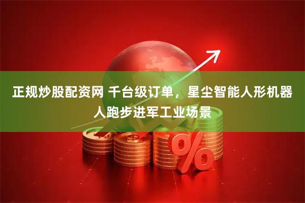 正规炒股配资网 千台级订单，星尘智能人形机器人跑步进军工业场景