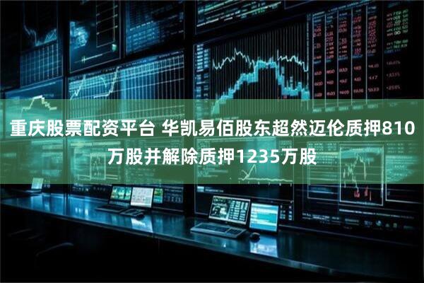 重庆股票配资平台 华凯易佰股东超然迈伦质押810万股并解除质押1235万股