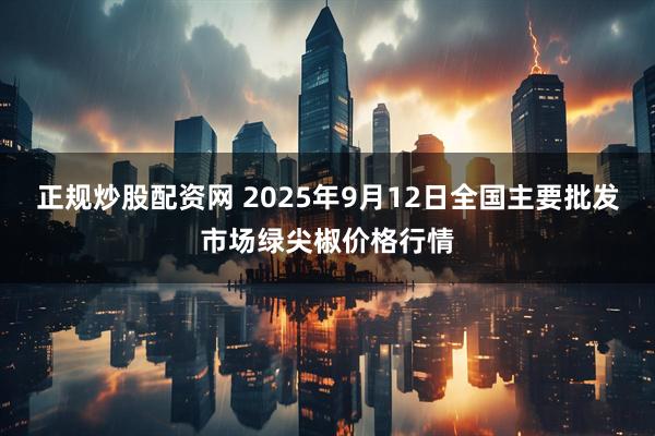 正规炒股配资网 2025年9月12日全国主要批发市场绿尖椒价格行情