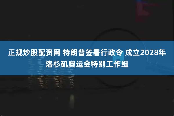 正规炒股配资网 特朗普签署行政令 成立2028年洛杉矶奥运会特别工作组