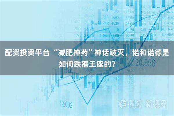 配资投资平台 “减肥神药”神话破灭，诺和诺德是如何跌落王座的？