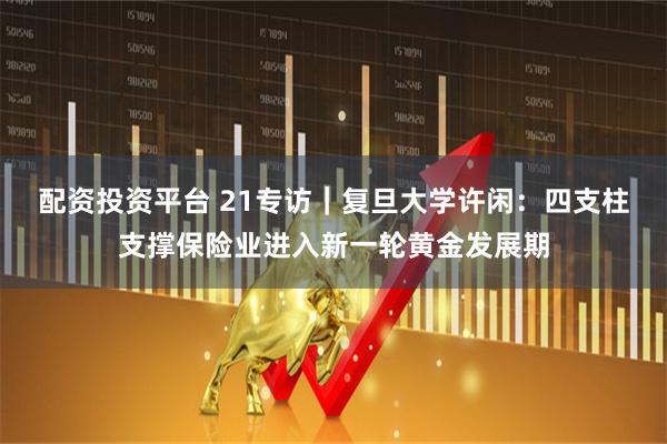 配资投资平台 21专访｜复旦大学许闲：四支柱支撑保险业进入新一轮黄金发展期