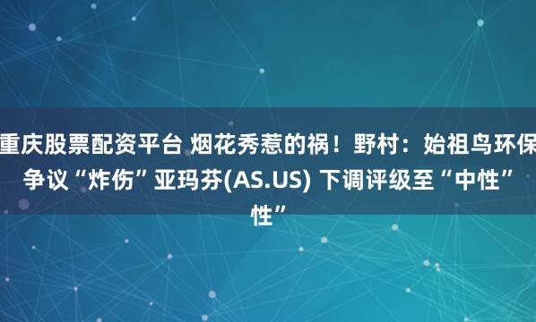 重庆股票配资平台 烟花秀惹的祸！野村：始祖鸟环保争议“炸伤”亚玛芬(AS.US) 下调评级至“中性”