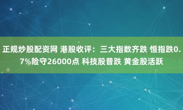 正规炒股配资网 港股收评：三大指数齐跌 恒指跌0.7%险守26000点 科技股普跌 黄金股活跃