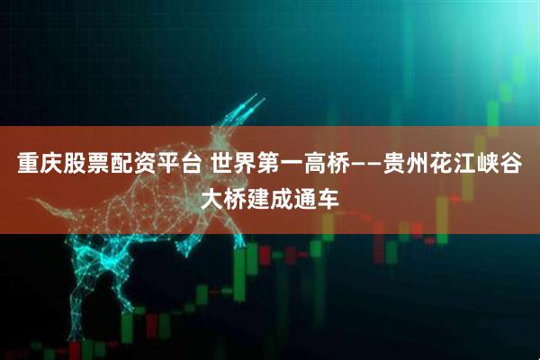 重庆股票配资平台 世界第一高桥——贵州花江峡谷大桥建成通车