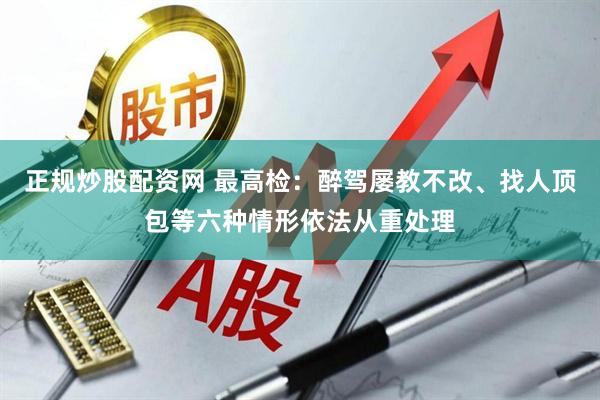 正规炒股配资网 最高检：醉驾屡教不改、找人顶包等六种情形依法从重处理