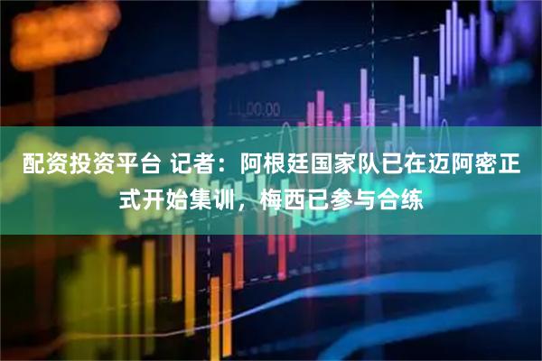 配资投资平台 记者：阿根廷国家队已在迈阿密正式开始集训，梅西已参与合练