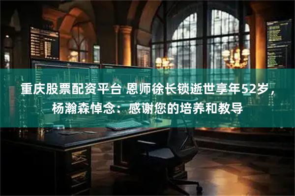 重庆股票配资平台 恩师徐长锁逝世享年52岁，杨瀚森悼念：感谢您的培养和教导