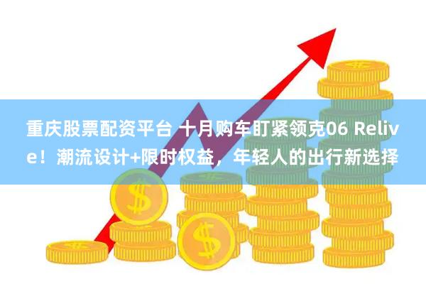 重庆股票配资平台 十月购车盯紧领克06 Relive！潮流设计+限时权益，年轻人的出行新选择