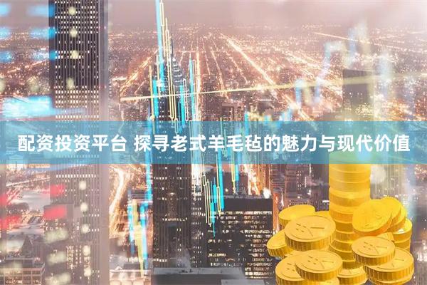 配资投资平台 探寻老式羊毛毡的魅力与现代价值