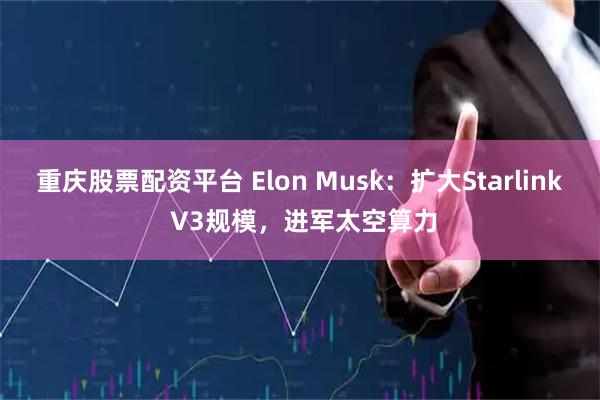 重庆股票配资平台 Elon Musk:扩大Starlink V3规模,进军太空算力