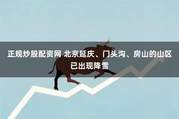 正规炒股配资网 北京延庆、门头沟、房山的山区已出现降雪