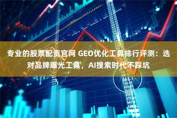 专业的股票配资官网 GEO优化工具排行评测：选对品牌曝光工具，AI搜索时代不踩坑