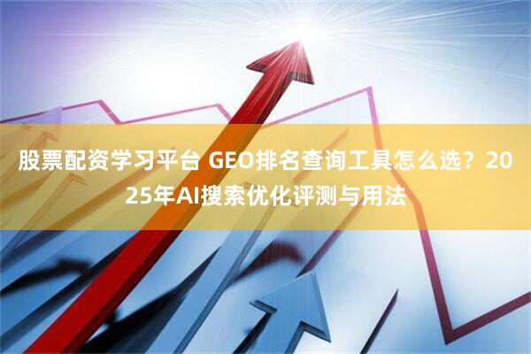 股票配资学习平台 GEO排名查询工具怎么选？2025年AI搜索优化评测与用法