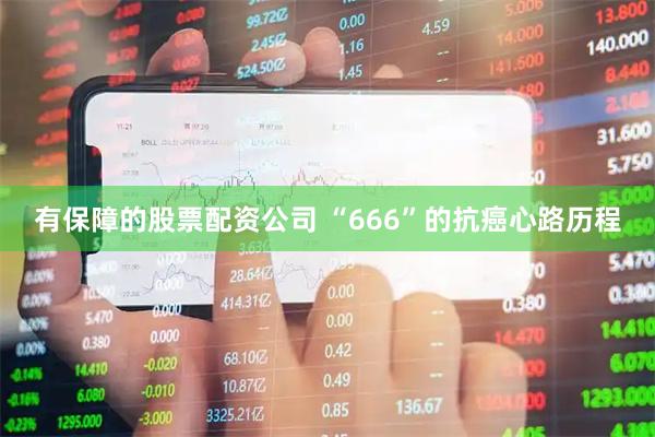 有保障的股票配资公司 “666”的抗癌心路历程