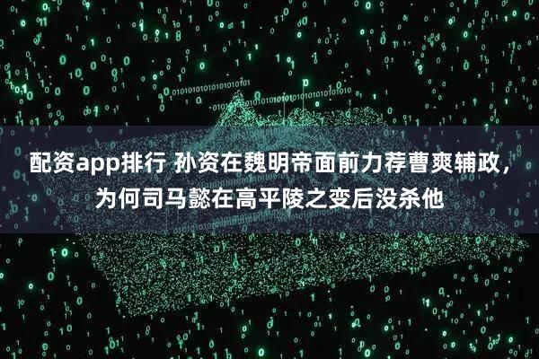 配资app排行 孙资在魏明帝面前力荐曹爽辅政，为何司马懿在高平陵之变后没杀他