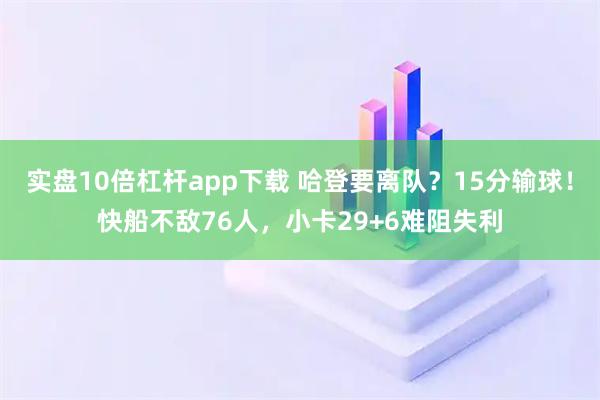 实盘10倍杠杆app下载 哈登要离队？15分输球！快船不敌76人，小卡29+6难阻失利