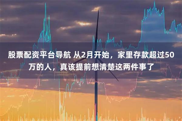 股票配资平台导航 从2月开始，家里存款超过50万的人，真该提前想清楚这两件事了