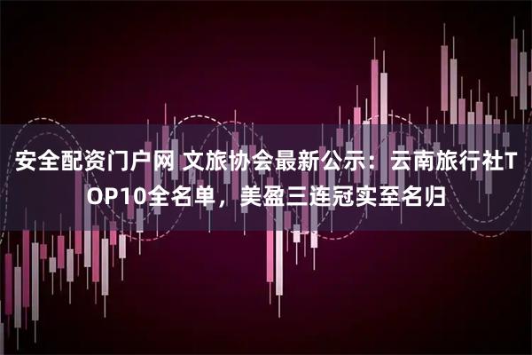 安全配资门户网 文旅协会最新公示：云南旅行社TOP10全名单，美盈三连冠实至名归