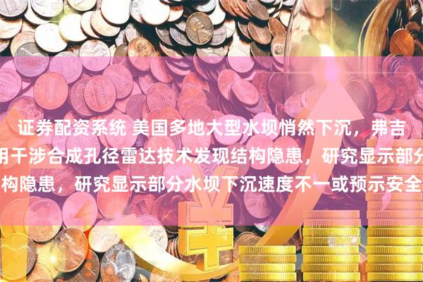 证券配资系统 美国多地大型水坝悄然下沉,弗吉尼亚理工大学科学家利用干涉合成孔径雷达技术发现结构隐患,研究显示部分水坝下沉速度不一或预示安全风险