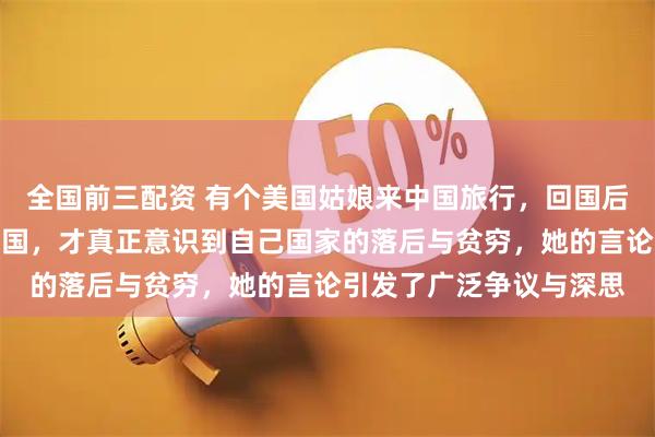 全国前三配资 有个美国姑娘来中国旅行,回国后直言美国人只有到了中国,才真正意识到自己国家的落后与贫穷,她的言论引发了广泛争议与深思