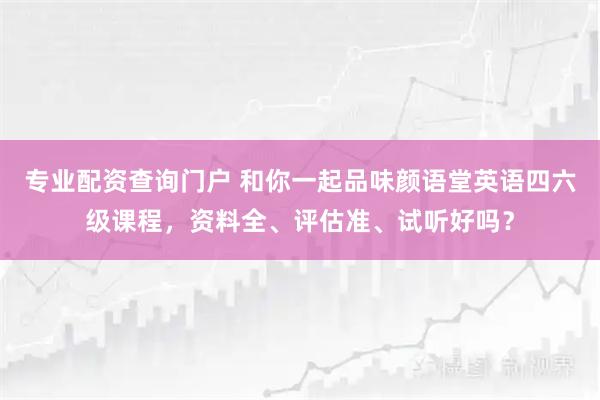专业配资查询门户 和你一起品味颜语堂英语四六级课程,资料全、评估准、试听好吗?