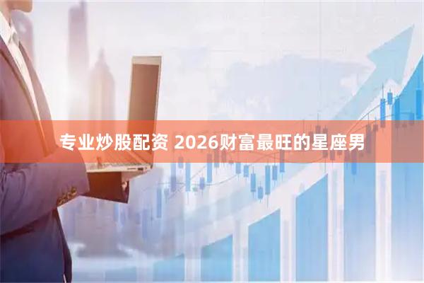 专业炒股配资 2026财富最旺的星座男