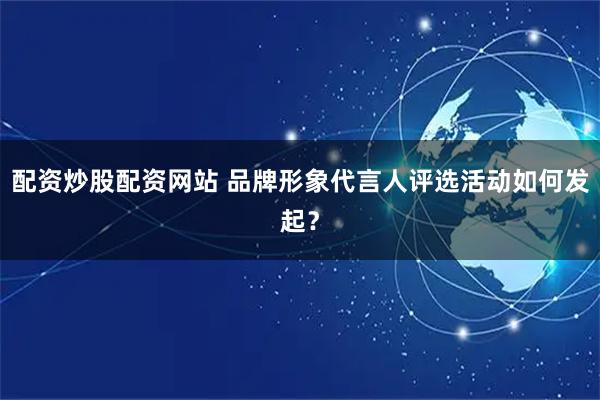 配资炒股配资网站 品牌形象代言人评选活动如何发起？
