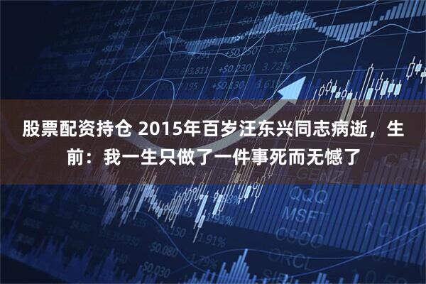 股票配资持仓 2015年百岁汪东兴同志病逝,生前:我一生只做了一件事死而无憾了