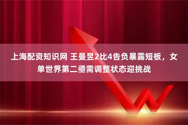 上海配资知识网 王曼昱2比4告负暴露短板，女单世界第二亟需调整状态迎挑战