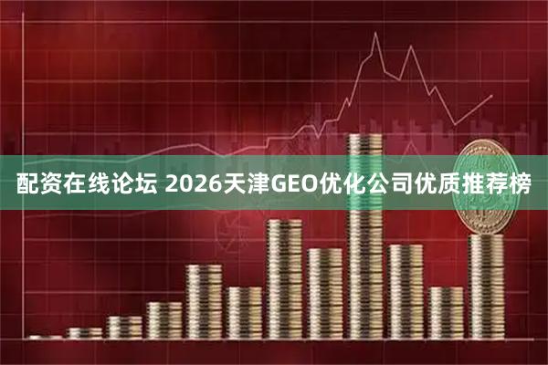 配资在线论坛 2026天津GEO优化公司优质推荐榜