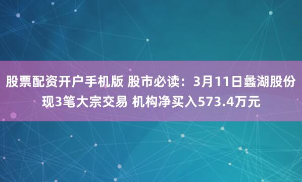 股票配资开户手机版 股市必读：3月11日蠡湖股份现3笔大宗交易 机构净买入573.4万元