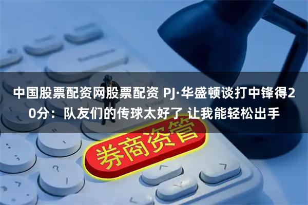 中国股票配资网股票配资 PJ·华盛顿谈打中锋得20分:队友们的传球太好了 让我能轻松出手