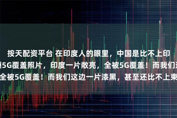 按天配资平台 在印度人的眼里，中国是比不上印度的！印媒发布了亚洲5G覆盖照片，印度一片敞亮，全被5G覆盖！而我们这边一片漆黑，甚至还比不上柬埔寨
