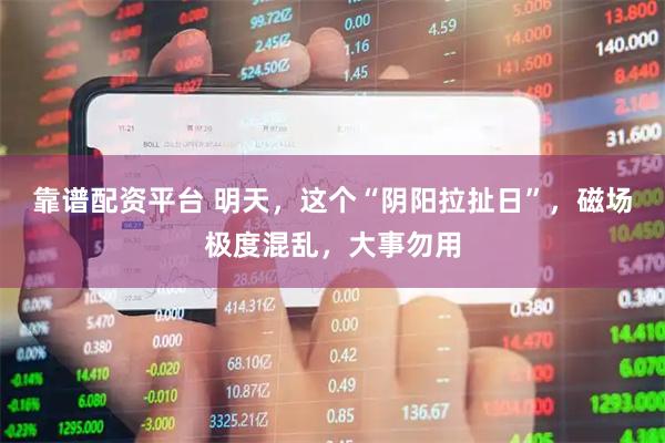 靠谱配资平台 明天，这个“阴阳拉扯日”，磁场极度混乱，大事勿用