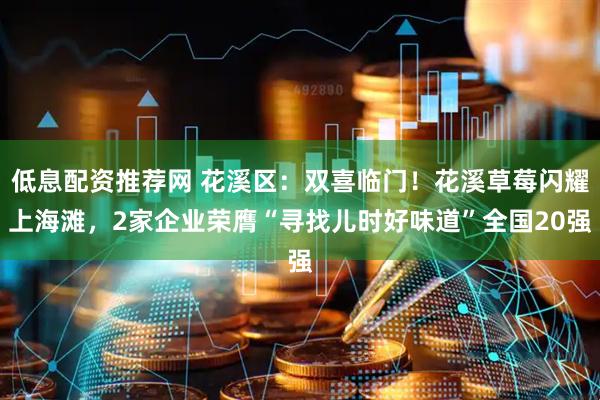 低息配资推荐网 花溪区：双喜临门！花溪草莓闪耀上海滩，2家企业荣膺“寻找儿时好味道”全国20强