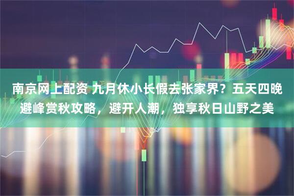南京网上配资 九月休小长假去张家界?五天四晚避峰赏秋攻略,避开人潮,独享秋日山野之美