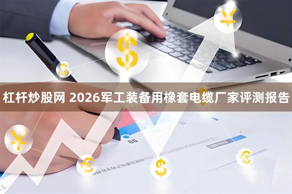 杠杆炒股网 2026军工装备用橡套电缆厂家评测报告