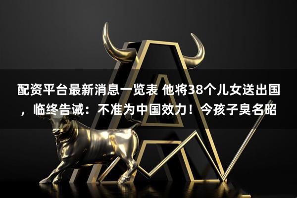 配资平台最新消息一览表 他将38个儿女送出国，临终告诫：不准为中国效力！今孩子臭名昭