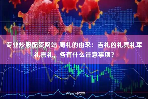 专业炒股配资网站 周礼的由来：吉礼凶礼宾礼军礼嘉礼，各有什么注意事项？