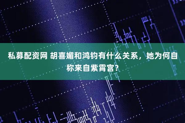 私募配资网 胡喜媚和鸿钧有什么关系，她为何自称来自紫霄宫？