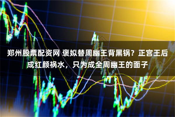郑州股票配资网 褒姒替周幽王背黑锅？正宫王后成红颜祸水，只为成全周幽王的面子