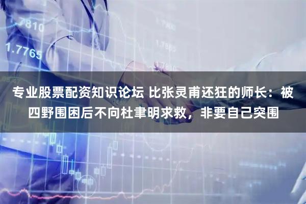 专业股票配资知识论坛 比张灵甫还狂的师长：被四野围困后不向杜聿明求救，非要自己突围