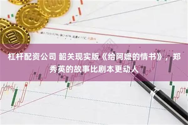 杠杆配资公司 韶关现实版《给阿嬷的情书》，郑秀英的故事比剧本更动人