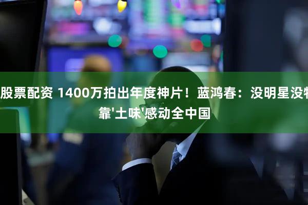 线下股票配资 1400万拍出年度神片！蓝鸿春：没明星没特效，靠'土味'感动全中国