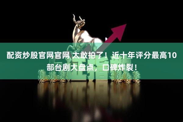 配资炒股官网官网 太敢拍了！近十年评分最高10部台剧大盘点，口碑炸裂！